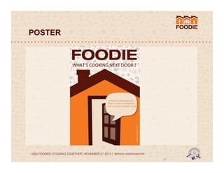 POSTER

www.foodie.com

A meal sharing service
that connects neighbors
over a home cooked meal

MSD FOODIES | FOODING TOGETHER | NOVEMBER 27 2013 | SERVICE DESIGN MASTER	
  	
  

22	
  

 
