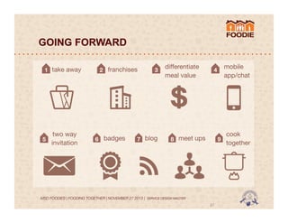 GOING FORWARD
1
 take away

5

two way
invitation

2
 franchises

6
 badges

3

7
 blog

diﬀerentiate
meal value

4

8
 meet ups

9

MSD FOODIES | FOODING TOGETHER | NOVEMBER 27 2013 | SERVICE DESIGN MASTER	
  	
  

37	
  

mobile
app/chat

cook
together

 