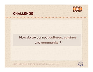 CHALLENGE

How do we connect cultures, cuisines
and community ?

MSD FOODIES | FOODING TOGETHER | NOVEMBER 27 2013 | SERVICE DESIGN MASTER	
  	
  

 