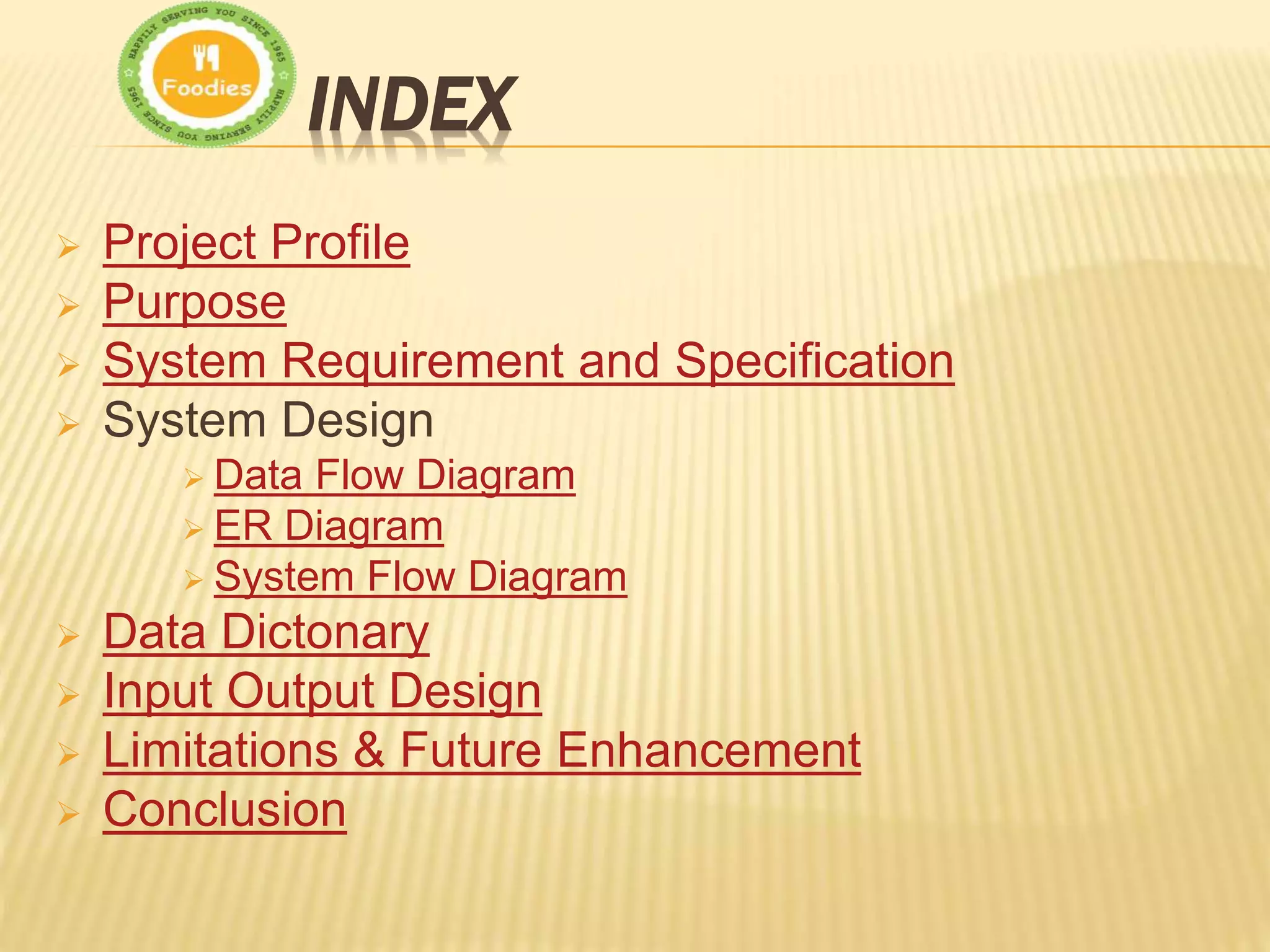 INDEX
 Project Profile
 Purpose
 System Requirement and Specification
 System Design
 Data Flow Diagram
 ER Diagram
 System Flow Diagram
 Data Dictonary
 Input Output Design
 Limitations & Future Enhancement
 Conclusion
 