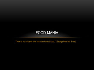 FOOD-MANIA
“There is no sincerer love than the love of food.” (George Bernard Shaw)
 