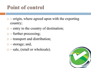 Point of control 
 – origin, where agreed upon with the exporting 
country; 
 – entry to the country of destination; 
 – further processing; 
 – transport and distribution; 
 – storage; and, 
 – sale, (retail or wholesale). 
 