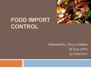 FOOD IMPORT 
CONTROL 
Submitted by: Divya Chhabra 
M.Tech (FPT) 
01316014913 
 