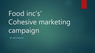 Food inc’s’
Cohesive marketing
campaign
BY JACK WALSH
 
