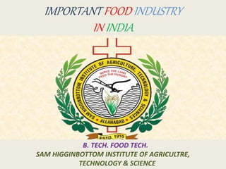 IMPORTANT FOOD INDUSTRY
IN INDIA
B. TECH. FOOD TECH.
SAM HIGGINBOTTOM INSTITUTE OF AGRICULTRE,
TECHNOLOGY & SCIENCE
 