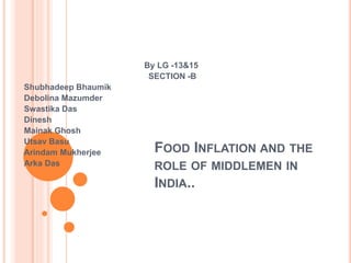 FOOD INFLATION AND THE
ROLE OF MIDDLEMEN IN
INDIA..
By LG -13&15
SECTION -B
Shubhadeep Bhaumik
Debolina Mazumder
Swastika Das
Dinesh
Mainak Ghosh
Utsav Basu
Arindam Mukherjee
Arka Das
 