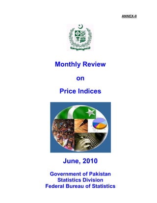 ANNEX-II




`



       Monthly Review

                on
         Price Indices




           June, 2010
     Government of Pakistan
        Statistics Division
    Federal Bureau of Statistics
 