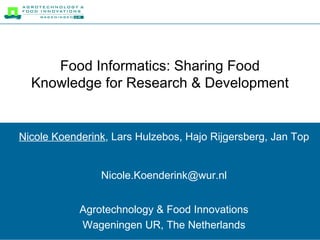 Food Informatics: Sharing Food Knowledge for Research & Development Nicole Koenderink , Lars Hulzebos, Hajo Rijgersberg, Jan Top [email_address] Agrotechnology & Food Innovations Wageningen UR, The Netherlands 
