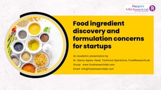 Food ingredient
discovery and
formulation concerns
for startups
An Academic presentation by
Dr. Nancy Agnes, Head, Technical Operations, FoodResearchLab
Group: www.foodresearchlab.com
Email: info@foodresearchlab.com
 