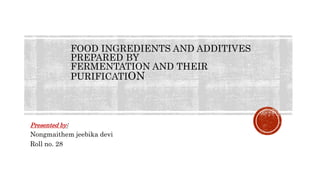 FOOD INGREDIENTS AND ADDITIVES
PREPARED BY
FERMENTATION AND THEIR
PURIFICATION
Presented by:
Nongmaithem jeebika devi
Roll no. 28
 