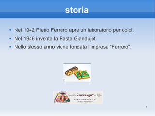 storia

   Nel 1942 Pietro Ferrero apre un laboratorio per dolci.
   Nel 1946 inventa la Pasta Giandujot
   Nello stesso anno viene fondata l'impresa "Ferrero".




                                                             2
 