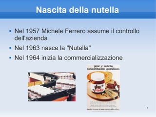 Nascita della nutella

   Nel 1957 Michele Ferrero assume il controllo
    dell'azienda
   Nel 1963 nasce la "Nutella"
   Nel 1964 inizia la commercializzazione




                                                   5
 