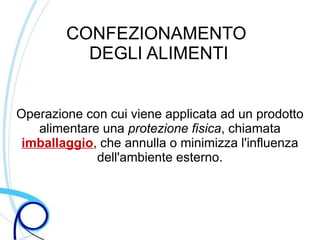 CONFEZIONAMENTO
          DEGLI ALIMENTI


Operazione con cui viene applicata ad un prodotto
   alimentare una protezione fisica, chiamata
 imballaggio, che annulla o minimizza l'influenza
             dell'ambiente esterno.
 