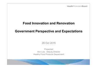 Food Innovation and Renovation
Government Perspective and Expectations
28 Oct 2015
Presented
Ann Low , Deputy Director
Healthy Food Products Department
 