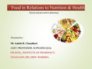 Food in Relations to Nutrition & Health
Mr Ashish R. Chaudhari
ASST. PROFESSOR, M.PHARM (QA)
P.R.PATIL, INSTITUTE OF PHARMACY,
TALEGAON (SP), DIST- WARDHA
Presented by :
Social and preventive pharmacy
 