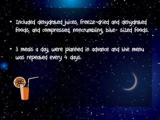 • Included dehydrated juices, freeze-dried and dehydrated
foods, and compressed, noncrumbling, bite- sized foods.
• 3 meals a day, were planned in advance and the menu
was repeated every 4 days.
 