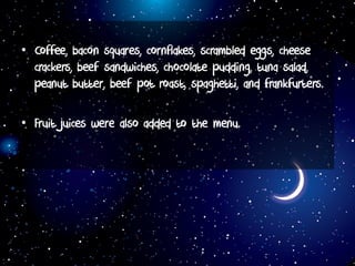 • Coffee, bacon squares, cornflakes, scrambled eggs, cheese
crackers, beef sandwiches, chocolate pudding, tuna salad,
peanut butter, beef pot roast, spaghetti, and frankfurters.
• Fruit juices were also added to the menu.
 