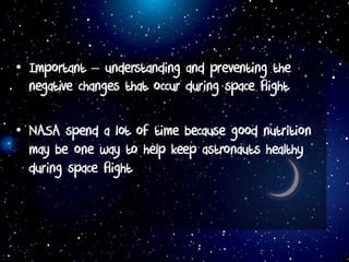 • Important – understanding and preventing the
negative changes that occur during space flight
• NASA spend a lot of time because good nutrition
may be one way to help keep astronauts healthy
during space flight
 