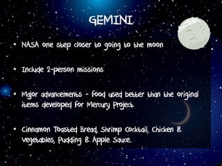 GEMINI
• NASA one step closer to going to the moon
• Include 2-person missions
• Major advancements - food used better than the original
items developed for Mercury Project
• Cinnamon Toasted Bread, Shrimp Cocktail, Chicken &
Vegetables, Pudding & Apple Sauce.
 