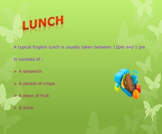 A typical English lunch is usually taken between 12pm and 1 pm
It consists of :
 A sandwich
 A packet of crisps
 A piece of fruit
 A drink
 