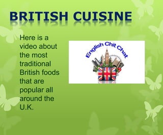 Here is a
video about
the most
traditional
British foods
that are
popular all
around the
U.K.
 