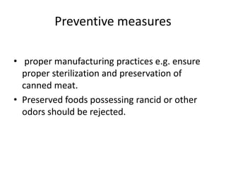 Preventive measures
• proper manufacturing practices e.g. ensure
proper sterilization and preservation of
canned meat.
• Preserved foods possessing rancid or other
odors should be rejected.
 