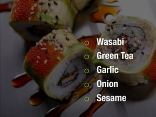 o  Wasabi
o  Green Tea 
o  Garlic
o  Onion
o  Sesame
 