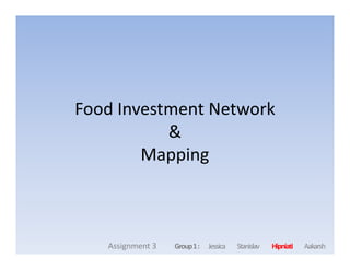Food Investment Network
&
Jessica Stanislav Hipniati AakarshGroup1:Assignment 3
&
Mapping
 