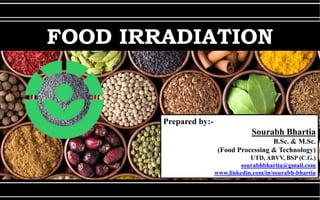 FOOD IRRADIATION
Prepared by:-
Sourabh Bhartia
B.Sc. & M.Sc.
(Food Processing & Technology)
UTD, ABVV, BSP (C.G.)
sourabhbhartia@gmail.com
www.linkedin.com/in/sourabh-bhartia
 