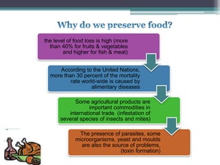 the level of food loss is high (more
than 40% for fruits & vegetables
and higher for fish & meat)
According to the United Nations,
more than 30 percent of the mortality
rate world-wide is caused by
alimentary diseases
Some agricultural products are
important commodities in
international trade. (infestation of
several species of insects and mites)
The presence of parasites, some
microorganisms, yeast and moulds
are also the source of problems,
(toxin formation)
 