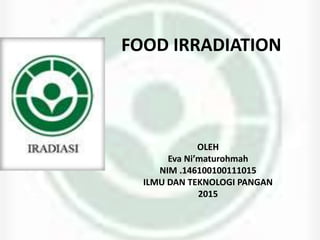 FOOD IRRADIATION
OLEH
Eva Ni’maturohmah
NIM .146100100111015
ILMU DAN TEKNOLOGI PANGAN
2015
 