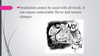 Irradiation cannot be used with all foods. It
can causes undesirable flavor and texture
changes

 
