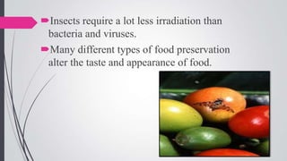 Insects require a lot less irradiation than
bacteria and viruses.
Many different types of food preservation
alter the taste and appearance of food.

 