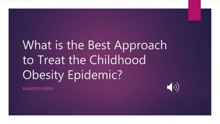 What is the Best Approach
to Treat the Childhood
Obesity Epidemic?
MADISON PERRY
 