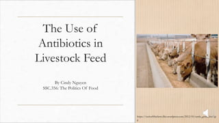 The Use of
Antibiotics in
Livestock Feed
By Cindy Nguyen
SSC.356: The Politics Of Food
https://rushoffthefarm.files.wordpress.com/2012/05/cattle_grain_feed.jp
g
 