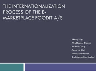 THE INTERNATIONALIZATION PROCESS OF THE E-MARKETPLACE FOODIT A/S Akshay Jog Alys Eleonor Thomas Anubha Garg Apoorva Dixit Justin Arnold Finch Karl-Maximilian Strobel 