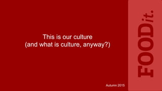 Autumn 2015
This is our culture
(and what is culture, anyway?)
 