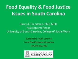 Food Equality & Food Justice Issues in South Carolina Darcy A. Freedman, PhD, MPH Assistant Professor University of South Carolina, College of Social Work Sustainable South Carolina  Local Food Systems Workshop January 29, 2010 