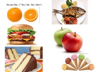 Do you like...? Yes, I do. No, I don´t.
 
