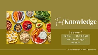 Knowledge
Food
Topic I - The Food
and Beverage
Basics
Lesson 1
Fundamentals of FBS Operations
 
