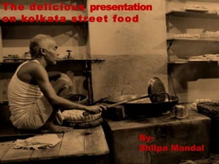 The delicious presentation
on kolkata street food
By-
Shilpa Mandal
 