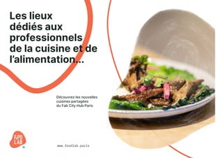 Les lieux
dédiés aux
professionnels
de la cuisine et de
l’alimentation...
www.foodlab.paris
Découvrez les nouvelles
cuisines partagées
du Fab City Hub Paris
 