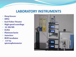 • Deep freezer
• HPLC
• Karl Fisher Titrator
• High speed centrifuge
• LC-MS/MS
• ELISA
• Platinum basin
• Autoclave
• BOD incubator
• UV Vis
spectrophotometer
LABORATORY INSTRUMENTS
 