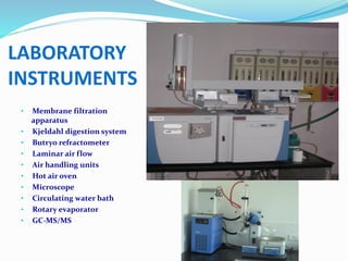 • Membrane filtration
apparatus
• Kjeldahl digestion system
• Butryo refractometer
• Laminar air flow
• Air handling units
• Hot air oven
• Microscope
• Circulating water bath
• Rotary evaporator
• GC-MS/MS
LABORATORY
INSTRUMENTS
 