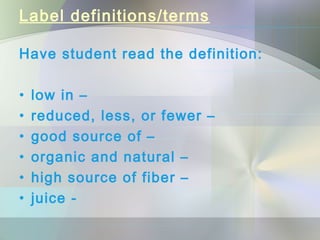 Label definitions/terms
Have student read the definition:
• low in –
• reduced, less, or fewer –
• good source of –
• organic and natural –
• high source of fiber –
• juice -
 