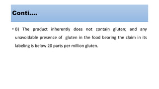 • B) The product inherently does not contain gluten; and any
unavoidable presence of gluten in the food bearing the claim in its
labeling is below 20 parts per million gluten.
Conti….
 