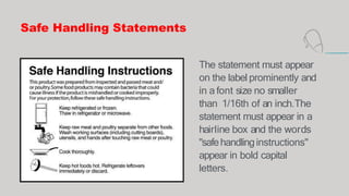 Safe Handling Statements
The statement must appear
on the label prominently and
in a font size no smaller
than 1/16th of an inch.The
statement must appear in a
hairline box and the words
"safehandlinginstructions"
appear in bold capital
letters.
 