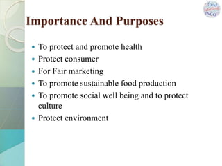  To protect and promote health
 Protect consumer
 For Fair marketing
 To promote sustainable food production
 To promote social well being and to protect
culture
 Protect environment
Importance And Purposes
 