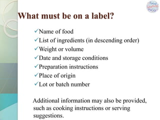 What must be on a label?
Name of food
List of ingredients (in descending order)
Weight or volume
Date and storage conditions
Preparation instructions
Place of origin
Lot or batch number
Additional information may also be provided,
such as cooking instructions or serving
suggestions.
 