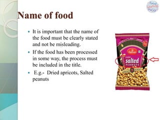  It is important that the name of
the food must be clearly stated
and not be misleading.
 If the food has been processed
in some way, the process must
be included in the title.
 E.g.- Dried apricots, Salted
peanuts
Name of food
 